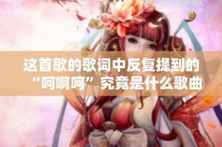 這首歌的歌詞中反復提到的“呵啊呵”究竟是什么歌曲呢