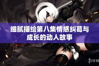 細(xì)膩描繪第八集情感糾葛與成長(zhǎng)的動(dòng)人故事