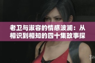 老衛(wèi)與淑容的情感波瀾：從相識到相知的四十集故事探索