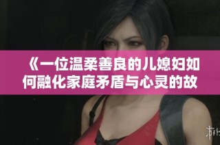 《一位溫柔善良的兒媳婦如何融化家庭矛盾與心靈的故事》
