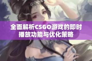 全面解析CSGO游戲的即時(shí)播放功能與優(yōu)化策略