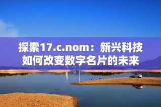 探索17.c.nom：新興科技如何改變數(shù)字名片的未來(lái)