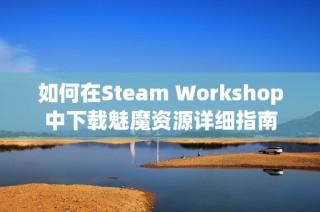 如何在Steam Workshop中下載魅魔資源詳細(xì)指南