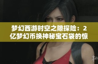 夢(mèng)幻西游時(shí)空之隙探險(xiǎn)：2億夢(mèng)幻幣換神秘寶石袋的驚喜經(jīng)歷