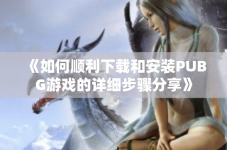 《如何順利下載和安裝PUBG游戲的詳細(xì)步驟分享》