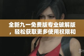 全新九一免費(fèi)版專業(yè)破解版，輕松獲取更多使用權(quán)限和功能體驗(yàn)