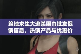 絕地求生大逃殺圍巾批發(fā)促銷信息，熱銷產(chǎn)品與優(yōu)惠價(jià)格一網(wǎng)打盡