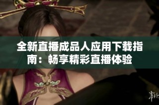 全新直播成品人應(yīng)用下載指南：暢享精彩直播體驗(yàn)