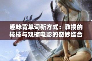趣味背單詞新方式：教授的棒棒與雙楠電影的奇妙結(jié)合