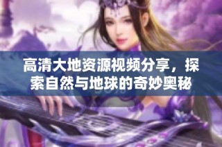 高清大地資源視頻分享，探索自然與地球的奇妙?yuàn)W秘