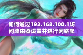 如何通過192.168.100.1訪問路由器設(shè)置并進行網(wǎng)絡(luò)配置解鎖技巧
