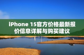 iPhone 15官方價(jià)格最新報(bào)價(jià)信息詳解與購(gòu)買建議