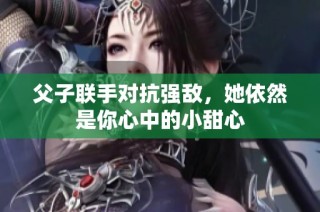 父子聯(lián)手對抗強敵，她依然是你心中的小甜心