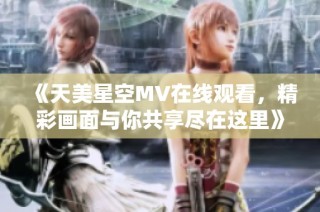《天美星空MV在線觀看，精彩畫面與你共享盡在這里》