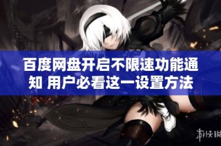百度網(wǎng)盤開(kāi)啟不限速功能通知 用戶必看這一設(shè)置方法與注意事項(xiàng)
