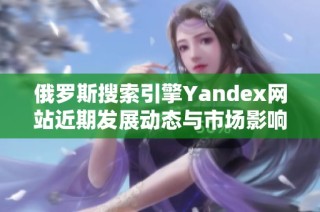 俄羅斯搜索引擎Yandex網(wǎng)站近期發(fā)展動態(tài)與市場影響分析