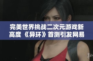 完美世界挑戰(zhàn)二次元游戲新高度 《異環(huán)》首測引發(fā)網(wǎng)易強勁壓力