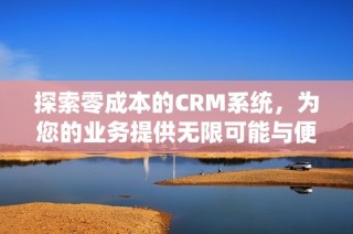 探索零成本的CRM系統(tǒng)，為您的業(yè)務(wù)提供無(wú)限可能與便捷服務(wù)