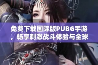 免費下載國際版PUBG手游，暢享刺激戰(zhàn)斗體驗與全球玩家對抗