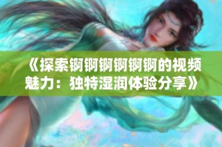 《探索錒錒錒錒錒錒的視頻魅力：獨特濕潤體驗分享》