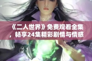 《二人世界》免費觀看全集，暢享24集精彩劇情與情感歷程