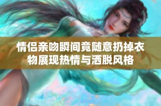 情侶親吻瞬間竟隨意扔掉衣物展現(xiàn)熱情與灑脫風(fēng)格