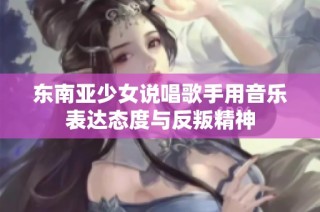 東南亞少女說唱歌手用音樂表達態(tài)度與反叛精神