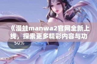《漫蛙manwa2官網(wǎng)全新上線，探索更多精彩內(nèi)容與功能》