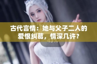 古代言情：她與父子二人的愛恨糾葛，情深幾許？