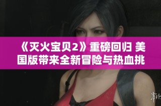 《滅火寶貝2》重磅回歸 美國(guó)版帶來(lái)全新冒險(xiǎn)與熱血挑戰(zhàn)