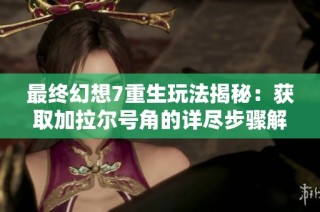 最終幻想7重生玩法揭秘：獲取加拉爾號角的詳盡步驟解析