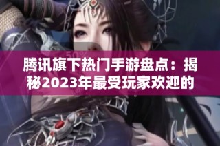 騰訊旗下熱門手游盤點：揭秘2023年最受玩家歡迎的十款游戲