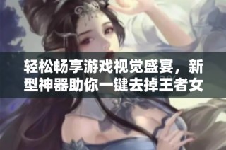 輕松暢享游戲視覺盛宴，新型神器助你一鍵去掉王者女英雄內(nèi)衣美化效果