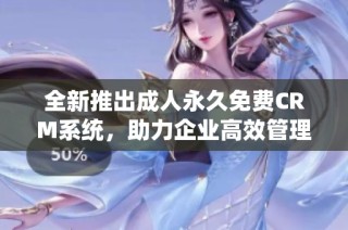 全新推出成人永久免費(fèi)CRM系統(tǒng)，助力企業(yè)高效管理客戶關(guān)系