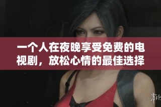 一個(gè)人在夜晚享受免費(fèi)的電視劇，放松心情的最佳選擇