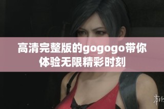 高清完整版的gogogo帶你體驗(yàn)無限精彩時(shí)刻