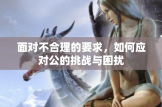 面對(duì)不合理的要求，如何應(yīng)對(duì)公的挑戰(zhàn)與困擾
