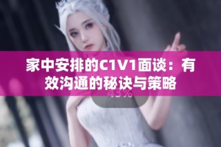 家中安排的C1V1面談：有效溝通的秘訣與策略