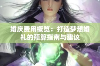 婚慶費用概覽：打造夢想婚禮的預算指南與建議