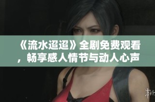 《流水迢迢》全劇免費(fèi)觀看，暢享感人情節(jié)與動(dòng)人心聲