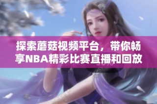 探索蘑菇視頻平臺，帶你暢享NBA精彩比賽直播和回放內(nèi)容