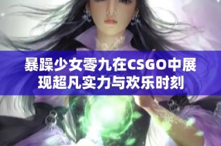 暴躁少女零九在CSGO中展現(xiàn)超凡實(shí)力與歡樂時(shí)刻