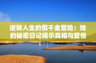 逆轉(zhuǎn)人生的假千金冒險：她的秘密日記揭示真相與愛恨情仇