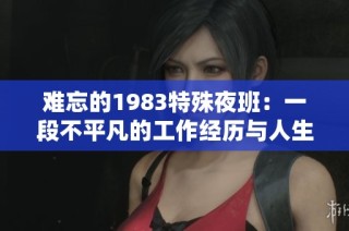 難忘的1983特殊夜班：一段不平凡的工作經(jīng)歷與人生感悟