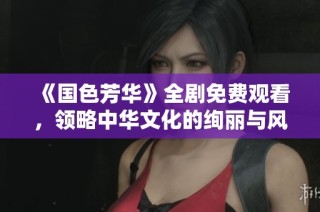 《國色芳華》全劇免費觀看，領略中華文化的絢麗與風采