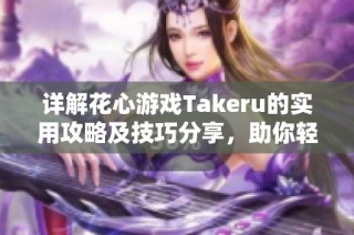 詳解花心游戲Takeru的實(shí)用攻略及技巧分享，助你輕松通關(guān)
