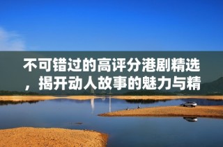 不可錯(cuò)過的高評(píng)分港劇精選，揭開動(dòng)人故事的魅力與精彩時(shí)刻