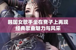 韓國女歌手坐在凳子上再現(xiàn)經(jīng)典歌曲魅力與風(fēng)采