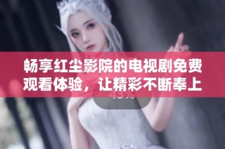 暢享紅塵影院的電視劇免費觀看體驗，讓精彩不斷奉上