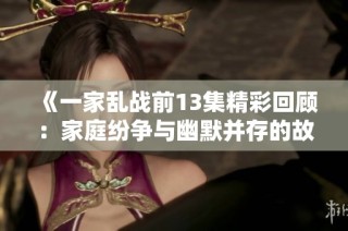 《一家亂戰(zhàn)前13集精彩回顧：家庭紛爭(zhēng)與幽默并存的故事》